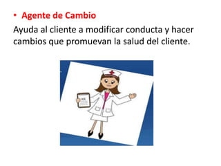 • Agente de Cambio
Ayuda al cliente a modificar conducta y hacer
cambios que promuevan la salud del cliente.
 