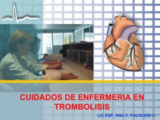 CUIDADOS DE ENFERMERIA EN TROMBOLISIS LIC.ESP. ANA C. PALACIOS C. 
