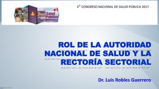 ROL DE LA AUTORIDAD
NACIONAL DE SALUD Y LA
RECTORÍA SECTORIAL
Dr. Luis Robles Guerrero
 