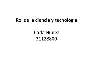 Rol de la ciencia y tecnologia
Carla Nuñez
21128800
 