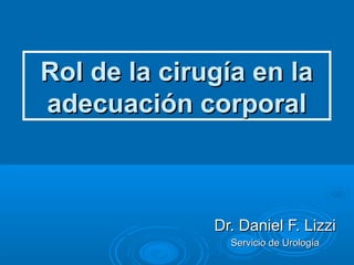 Rol de la cirugía en la
adecuación corporal

Dr. Daniel F. Lizzi
Servicio de Urología

 