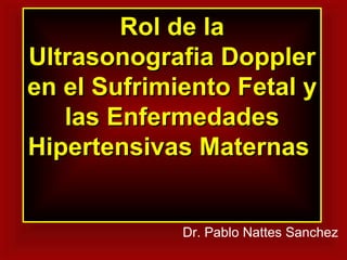 Rol de la Ultrasonografia Doppler en el Sufrimiento Fetal y las Enfermedades Hipertensivas Maternas  Dr. Pablo Nattes Sanchez 