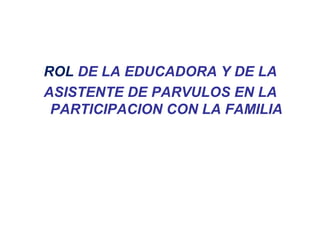 ROL DE LA EDUCADORA Y DE LA
ASISTENTE DE PARVULOS EN LA
PARTICIPACION CON LA FAMILIA

 