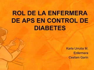 ROL DE LA ENFERMERA
DE APS EN CONTROL DE
      DIABETES


              Karla Urrutia M.
                   Enfermera
               Cesfam Garín
 
