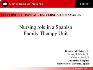 UDITEF



UNIVERSITY HOSPITAL - UNIVERSITY OF NAVARRA



         Nursing role in a Spanish
          Family Therapy Unit


                                    Beunza, M; Tricas, S;
                                       Incera, S; Martín, R;
                                           Cano, A;Aubá, E
                                       University Hospital
                              University of Navarra, Spain
                                               Reykjavik, June 2009
 