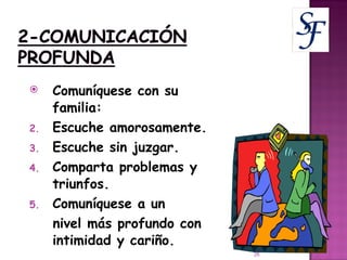 Comuníquese con su familia: Escuche amorosamente. Escuche sin juzgar. Comparta problemas y triunfos. Comuníquese a un nivel más profundo con intimidad y cariño. 