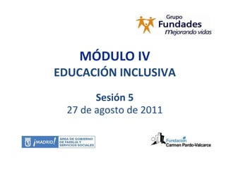 MÓDULO IV EDUCACIÓN INCLUSIVA Sesión 5 27 de agosto de 2011 