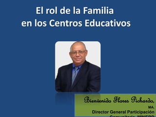 Bienvenido Flores Pichardo,
MA.
Director General Participación
El rol de la Familia
en los Centros Educativos
 