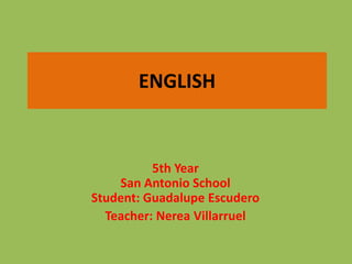 ENGLISH


          5th Year
    San Antonio School
Student: Guadalupe Escudero
  Teacher: Nerea Villarruel
 