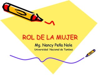 ROL DE LA MUJER
Mg. Nancy Peña Nole
Universidad Nacional de Tumbes
 