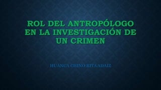 ROL DEL ANTROPÓLOGO
EN LA INVESTIGACIÓN DE
UN CRIMEN
HUANCA CHINO RITA ADAIZ
 