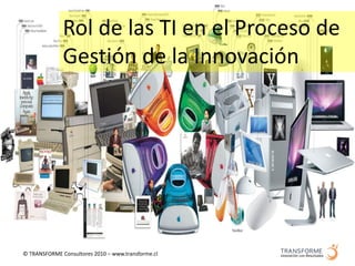 Rol de las TI en el Proceso de
              Gestión de la Innovación




© TRANSFORME Consultores 2010 – www.transforme.cl
 