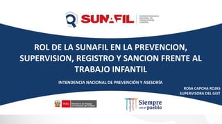 ROL DE LA SUNAFIL EN LA PREVENCION,
SUPERVISION, REGISTRO Y SANCION FRENTE AL
TRABAJO INFANTIL
INTENDENCIA NACIONAL DE PREVENCIÓN Y ASESORÍA
ROSA CAPCHA ROJAS
SUPERVISORA DEL GEIT
 