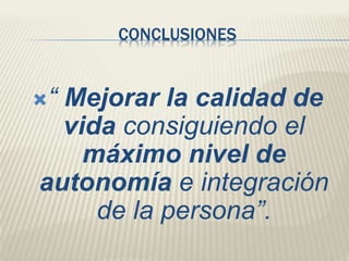 CONCLUSIONES 
“ Mejorar la calidad de 
vida consiguiendo el 
máximo nivel de 
autonomía e integración 
de la persona”. 
 