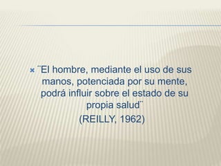  ¨El hombre, mediante el uso de sus 
manos, potenciada por su mente, 
podrá influir sobre el estado de su 
propia salud¨ 
(REILLY, 1962) 
 