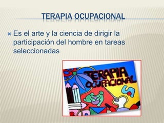 TERAPIA OCUPACIONAL 
 Es el arte y la ciencia de dirigir la 
participación del hombre en tareas 
seleccionadas 
 