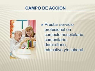 CAMPO DE ACCION 
 Prestar servicio 
profesional en 
contexto hospitalario, 
comunitario, 
domiciliario, 
educativo y/o laboral. 
 