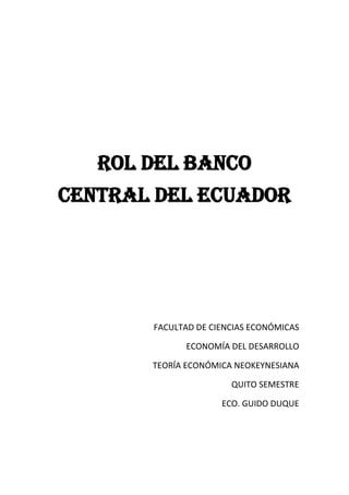 ROL DEL BANCO
CENTRAL DEL ECUADOR




       FACULTAD DE CIENCIAS ECONÓMICAS

             ECONOMÍA DEL DESARROLLO

       TEORÍA ECONÓMICA NEOKEYNESIANA

                       QUITO SEMESTRE

                     ECO. GUIDO DUQUE
 