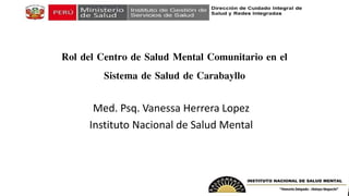 Rol del Centro de Salud Mental Comunitario en el
Sistema de Salud de Carabayllo
Med. Psq. Vanessa Herrera Lopez
Instituto Nacional de Salud Mental
 