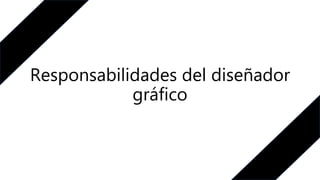 Responsabilidades del diseñador
gráfico
 
