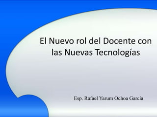 El Nuevo rol del Docente con
   las Nuevas Tecnologías



        Esp. Rafael Yarum Ochoa García
 