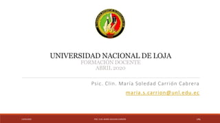 UNIVERSIDAD NACIONAL DE LOJA
FORMACIÓN DOCENTE
ABRIL 2020
Psic. Clin. María Soledad Carrión Cabrera
maria.s.carrion@unl.edu.ec
13/04/2020 PSIC. CLIN. MARÍA SOLEDAD CARRIÓN UNL
 
