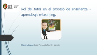 Rol del tutor en el proceso de enseñanza -
aprendizaje e-Learning.
Elaborado por: Israel Fernando Ramón Salcedo
 