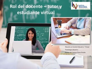 Rol del docente – tutor y
estudiante virtual
Maestría en Gestión Educativa / Virtual
Tecnología educativa
Norma del Carmen Flores Peralta
 
