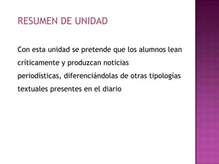 RESUMEN DE UNIDADCon esta unidad se pretende que los alumnos lean críticamente y produzcan noticias periodísticas, diferenciándolas de otras tipologías textuales presentes en el diario