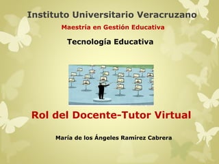 Instituto Universitario Veracruzano 
Maestría en Gestión Educativa 
Tecnología Educativa 
Rol del Docente-Tutor Virtual 
María de los Ángeles Ramírez Cabrera 
 
