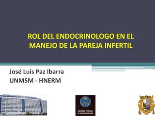 ROL DEL ENDOCRINOLOGO EN EL
MANEJO DE LA PAREJA INFERTIL
José Luis Paz Ibarra
UNMSM - HNERM
 