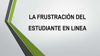 LA FRUSTRACIÓN DEL
ESTUDIANTE EN LINEA
 