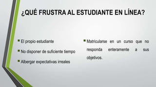 ¿QUÉ FRUSTRA AL ESTUDIANTE EN LÍNEA?
El propio estudiante
No disponer de suficiente tiempo
Albergar expectativas irreales
Matricularse en un curso que no
responda enteramente a sus
objetivos.
 