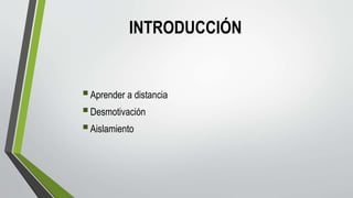 INTRODUCCIÓN
Aprender a distancia
Desmotivación
Aislamiento
 