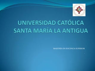 UNIVERSIDAD CATÓLICA SANTA MARÍA LA ANTIGUA MAESTRÍA EN DOCENCIA SUPERIOR . 