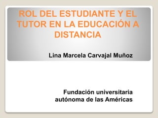 ROL DEL ESTUDIANTE Y EL
TUTOR EN LA EDUCACIÓN A
DISTANCIA
Lina Marcela Carvajal Muñoz
Fundación universitaria
autónoma de las Américas
 