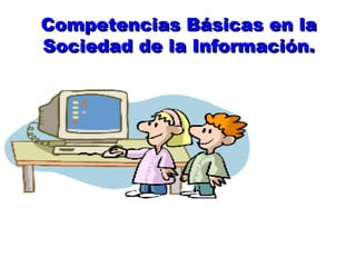 Competencias Básicas en la
Sociedad de la Información.
 