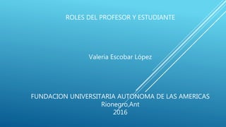 ROLES DEL PROFESOR Y ESTUDIANTE
Valeria Escobar López
FUNDACION UNIVERSITARIA AUTONOMA DE LAS AMERICAS
Rionegro,Ant
2016
 
