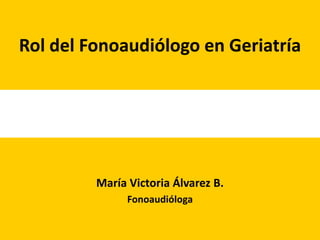 Rol del Fonoaudiólogo en Geriatría




         María Victoria Álvarez B.
               Fonoaudióloga
 