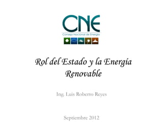 Rol del Estado y la Energía
         Renovable
      Ing. Luis Roberto Reyes



         Septiembre 2012
 
