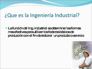¿Que es la Ingeniería Industrial? La función del Ing. industrial es determinar las formas mas efectivas para utilizar los factores básicos de producción con el fin de elaborar  un producto o servicio 