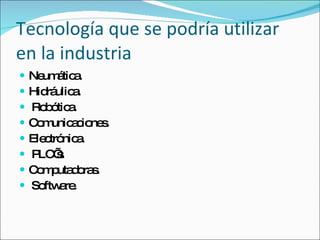 Tecnología que se podría utilizar en la industria Neumática. Hidráulica. Robótica. Comunicaciones. Electrónica. PLC’s. Computadoras. Software. 