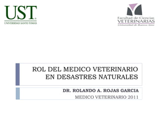 ROL DEL MEDICO VETERINARIO
EN DESASTRES NATURALES
DR. ROLANDO A. ROJAS GARCIA
MEDICO VETERINARIO 2011
 