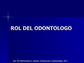 ROL DEL ODONTOLOGO Dra. Pia Bahamonde U. cátedra: Introducción a Odontología. 2011 
