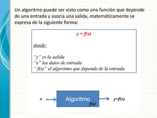 Un algoritmo puede ser visto como una función que depende
de una entrada y asocia una salida, matemáticamente se
expresa de la siguiente forma:
 