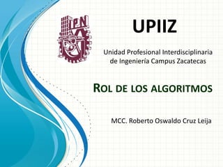 ROL DE LOS ALGORITMOS
MCC. Roberto Oswaldo Cruz Leija
UPIIZ
Unidad Profesional Interdisciplinaria
de Ingeniería Campus Zacatecas
 