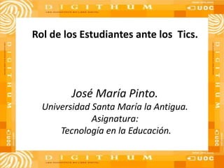 Rol de los Estudiantes ante los Tics.
José María Pinto.
Universidad Santa María la Antigua.
Asignatura:
Tecnología en la Educación.
 