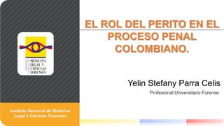 Yelin Stefany Parra Celis
EL ROL DEL PERITO EN EL
PROCESO PENAL
COLOMBIANO.
Profesional Universitario Forense
 