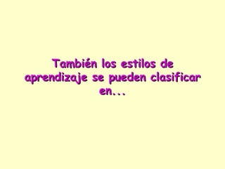 También los estilos de
aprendizaje se pueden clasificar
             en...
 