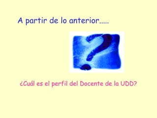 A partir de lo anterior.....




¿Cuál es el perfil del Docente de la UDD?
 